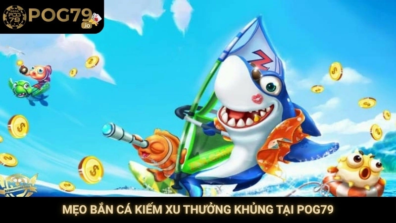 Mẹo bắn cá kiếm xu thưởng khủng tại Pog79