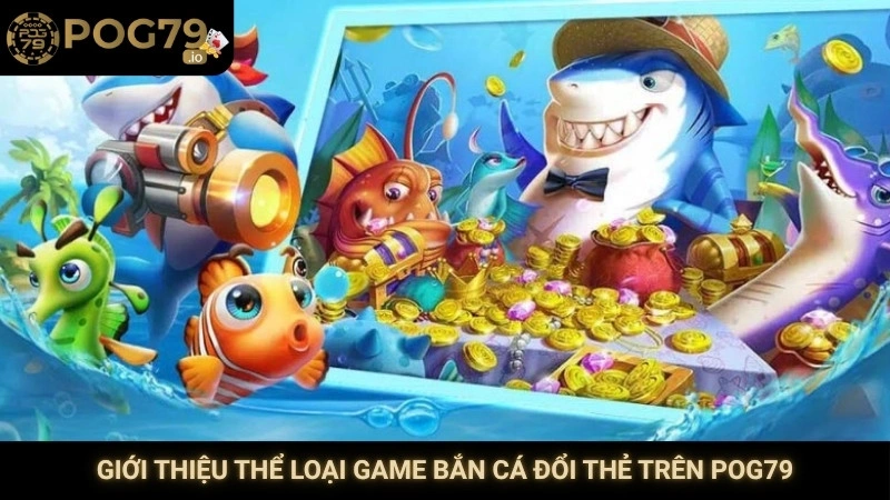 Giới thiệu thể loại game bắn cá đổi thẻ trên Pog79